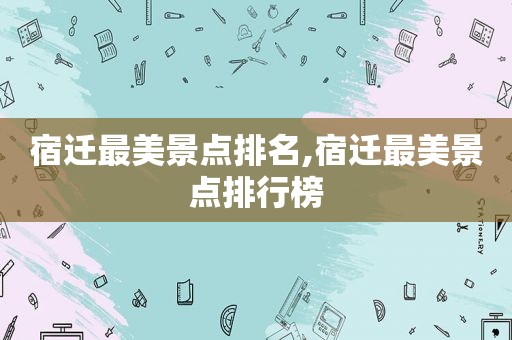宿迁最美景点排名,宿迁最美景点排行榜
