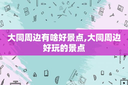 大同周边有啥好景点,大同周边好玩的景点