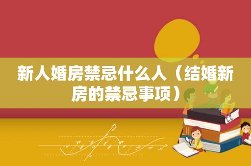新人婚房禁忌什么人（结婚新房的禁忌事项）