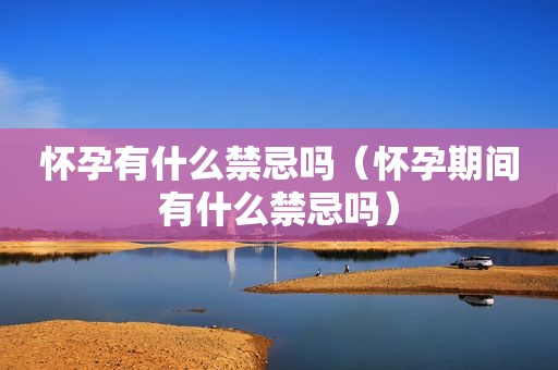 怀孕有什么禁忌吗（怀孕期间有什么禁忌吗）