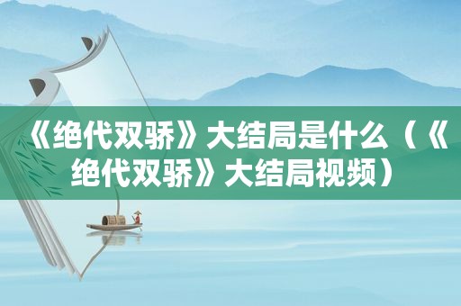 《绝代双骄》大结局是什么（《绝代双骄》大结局视频）