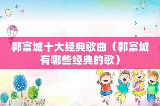 郭富城十大经典歌曲（郭富城有哪些经典的歌）