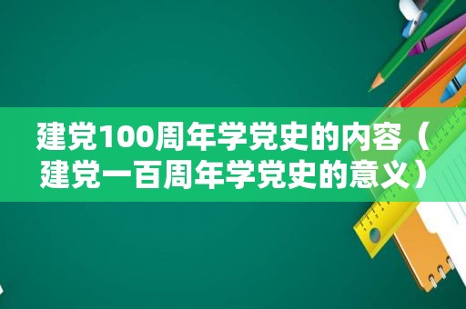 建党100周年学党史的内容（建党一百周年学党史的意义）