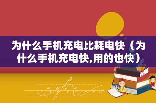 为什么手机充电比耗电快（为什么手机充电快,用的也快）