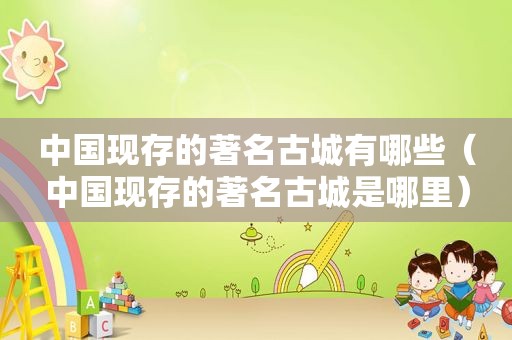 中国现存的著名古城有哪些（中国现存的著名古城是哪里）