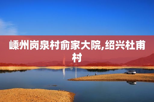 嵊州岗泉村俞家大院,绍兴杜甫村