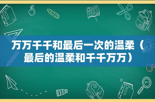 万万千千和最后一次的温柔（最后的温柔和千千万万）