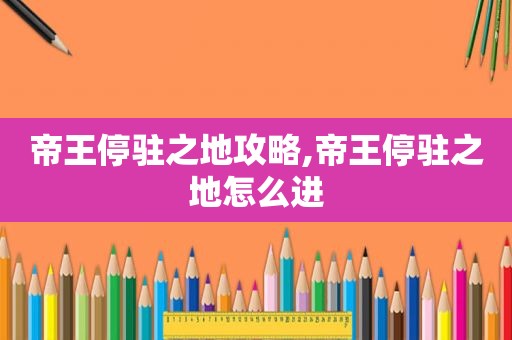 帝王停驻之地攻略,帝王停驻之地怎么进