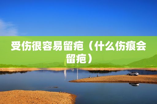 受伤很容易留疤（什么伤痕会留疤）