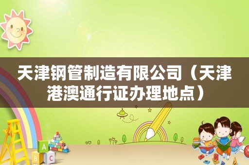 天津钢管制造有限公司（天津港澳通行证办理地点）