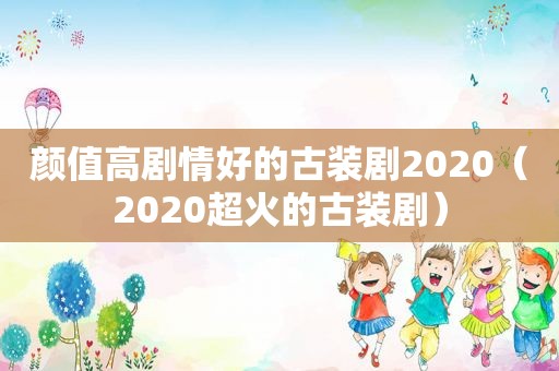 颜值高剧情好的古装剧2020（2020超火的古装剧）