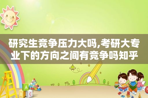 研究生竞争压力大吗,考研大专业下的方向之间有竞争吗知乎