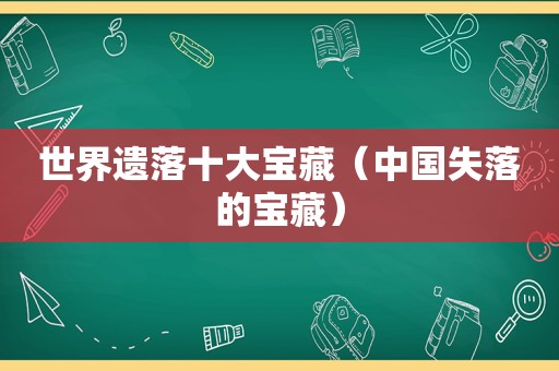 世界遗落十大宝藏（中国失落的宝藏）