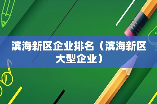 滨海新区企业排名（滨海新区大型企业）  第1张