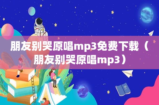 朋友别哭原唱mp3免费下载（朋友别哭原唱mp3）
