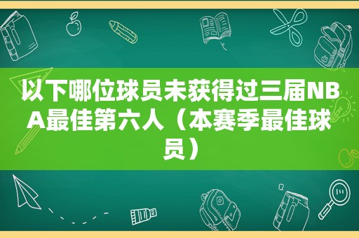 以下哪位球员未获得过三届NBA最佳第六人（本赛季最佳球员）