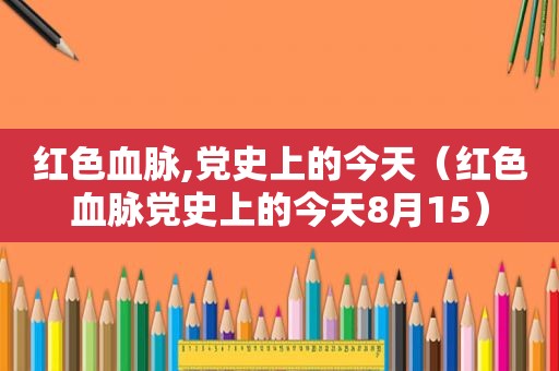 红色血脉,党史上的今天（红色血脉党史上的今天8月15）