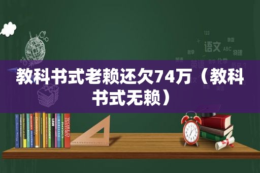 教科书式老赖还欠74万（教科书式无赖）