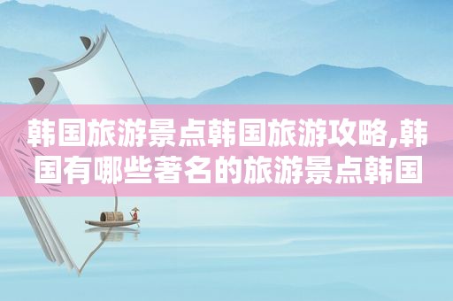 韩国旅游景点韩国旅游攻略,韩国有哪些著名的旅游景点韩国  第1张