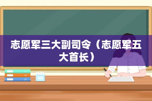 志愿军三大副司令（志愿军五大首长）