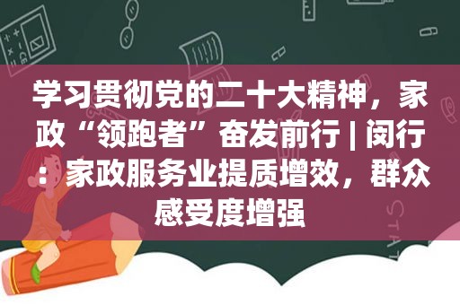 学习贯彻党的二十大精神，家政“领跑者”奋发前行 | 闵行：家政服务业提质增效，群众感受度增强