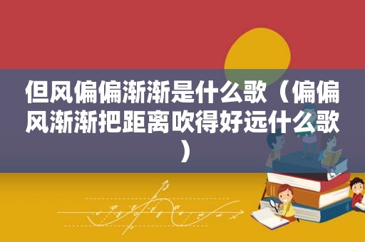 但风偏偏渐渐是什么歌（偏偏风渐渐把距离吹得好远什么歌）