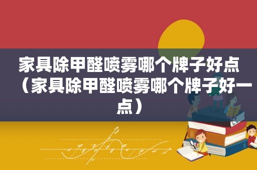 家具除甲醛喷雾哪个牌子好点（家具除甲醛喷雾哪个牌子好一点）