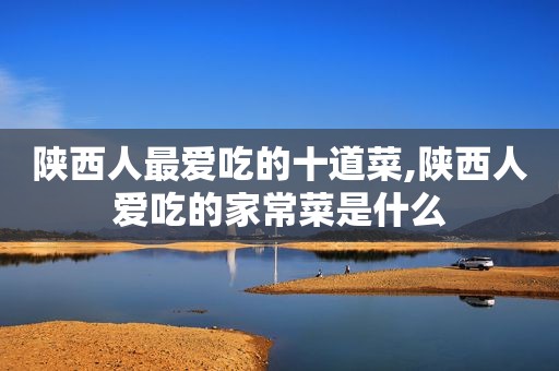 陕西人最爱吃的十道菜,陕西人爱吃的家常菜是什么