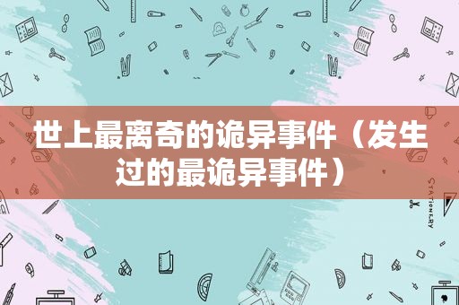 世上最离奇的诡异事件（发生过的最诡异事件）