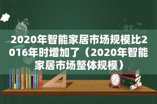 2020年智能家居市场规模比2016年时增加了（2020年智能家居市场整体规模）  第1张