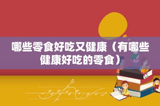 哪些零食好吃又健康（有哪些健康好吃的零食）