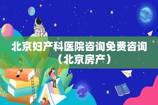 北京妇产科医院咨询免费咨询（北京房产）