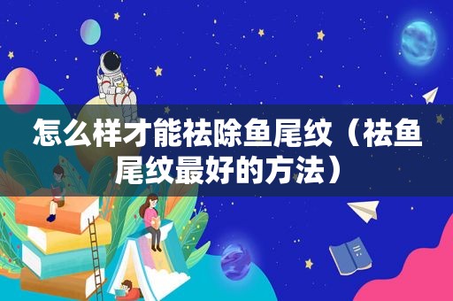 怎么样才能祛除鱼尾纹（祛鱼尾纹最好的方法）