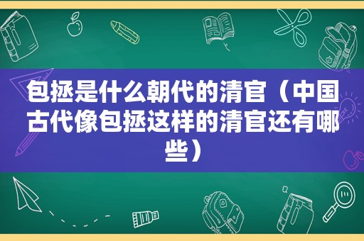 包拯是什么朝代的清官（中国古代像包拯这样的清官还有哪些）