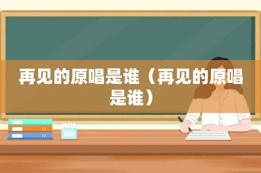 再见的原唱是谁（再见的原唱是谁）