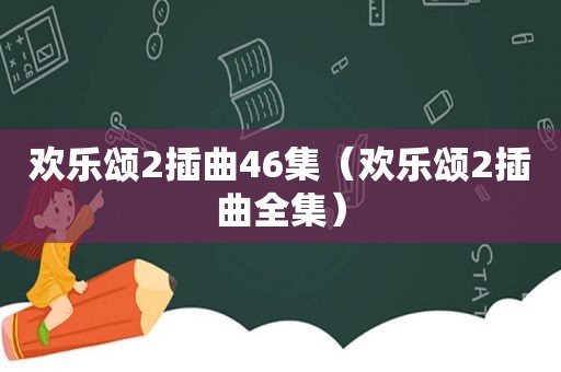 欢乐颂2插曲46集（欢乐颂2插曲全集）