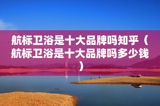 航标卫浴是十大品牌吗知乎（航标卫浴是十大品牌吗多少钱）