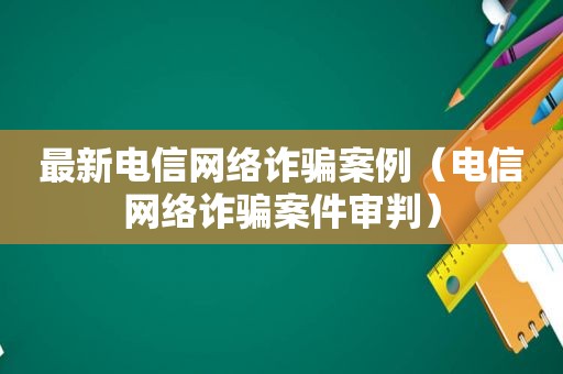 最新电信网络诈骗案例（电信网络诈骗案件审判）