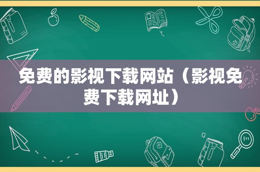 免费的影视下载网站（影视免费下载网址）