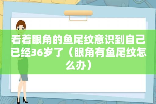 看着眼角的鱼尾纹意识到自己已经36岁了（眼角有鱼尾纹怎么办）