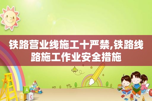 铁路营业线施工十严禁,铁路线路施工作业安全措施