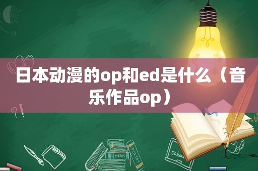 日本动漫的op和ed是什么（音乐作品op）