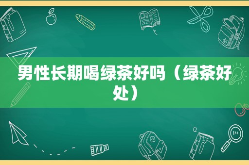 男性长期喝绿茶好吗（绿茶好处）
