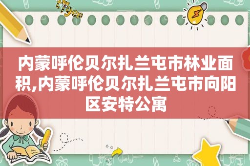 内蒙呼伦贝尔扎兰屯市林业面积,内蒙呼伦贝尔扎兰屯市向阳区安特公寓
