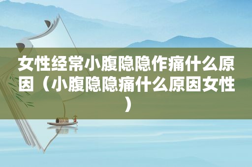 女性经常小腹隐隐作痛什么原因（小腹隐隐痛什么原因女性）