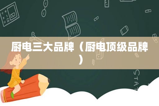 厨电三大品牌（厨电顶级品牌）