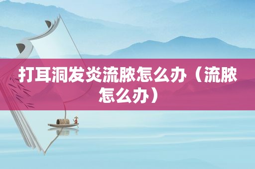 打耳洞发炎流脓怎么办（流脓怎么办）