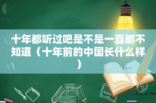 十年都听过吧是不是一直都不知道（十年前的中国长什么样）