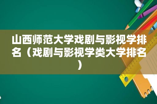山西师范大学戏剧与影视学排名（戏剧与影视学类大学排名）