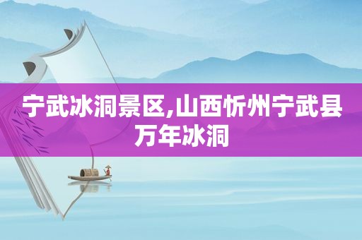 宁武冰洞景区,山西忻州宁武县万年冰洞